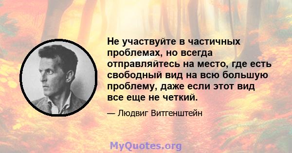 Не участвуйте в частичных проблемах, но всегда отправляйтесь на место, где есть свободный вид на всю большую проблему, даже если этот вид все еще не четкий.