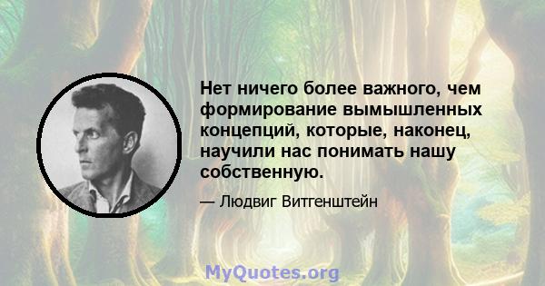 Нет ничего более важного, чем формирование вымышленных концепций, которые, наконец, научили нас понимать нашу собственную.