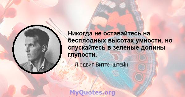 Никогда не оставайтесь на бесплодных высотах умности, но спускайтесь в зеленые долины глупости.