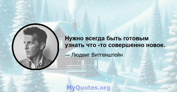 Нужно всегда быть готовым узнать что -то совершенно новое.