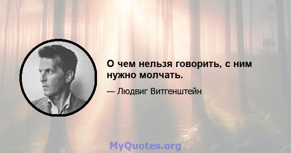 О чем нельзя говорить, с ним нужно молчать.