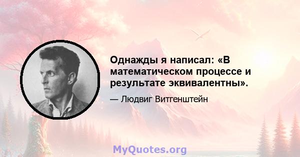 Однажды я написал: «В математическом процессе и результате эквивалентны».