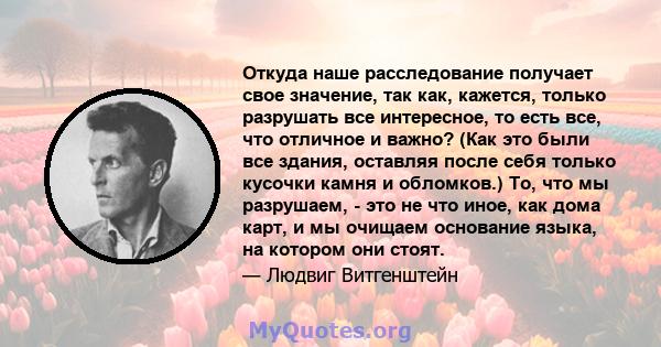 Откуда наше расследование получает свое значение, так как, кажется, только разрушать все интересное, то есть все, что отличное и важно? (Как это были все здания, оставляя после себя только кусочки камня и обломков.) То, 