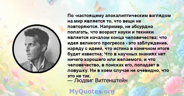 По -настоящему апокалиптическим взглядом на мир является то, что вещи не повторяются. Например, не абсурдно полагать, что возраст науки и техники является началом конца человечества; что идея великого прогресса - это