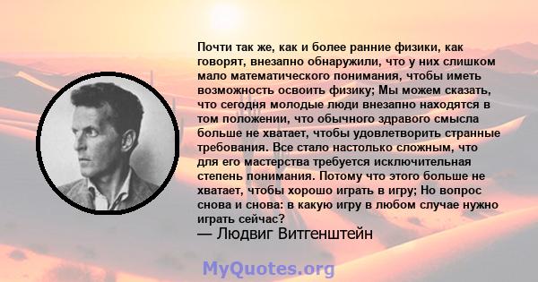 Почти так же, как и более ранние физики, как говорят, внезапно обнаружили, что у них слишком мало математического понимания, чтобы иметь возможность освоить физику; Мы можем сказать, что сегодня молодые люди внезапно