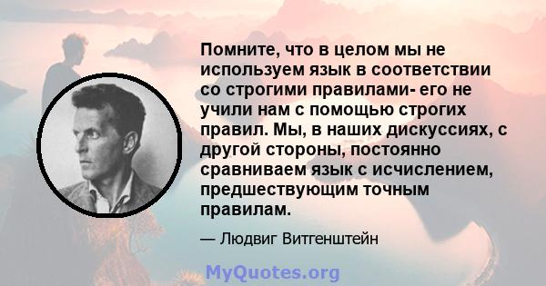 Помните, что в целом мы не используем язык в соответствии со строгими правилами- его не учили нам с помощью строгих правил. Мы, в наших дискуссиях, с другой стороны, постоянно сравниваем язык с исчислением,