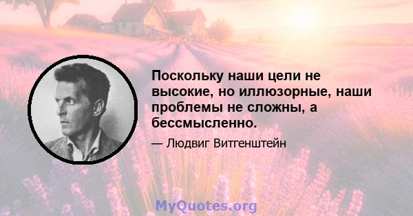 Поскольку наши цели не высокие, но иллюзорные, наши проблемы не сложны, а бессмысленно.