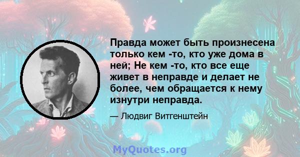 Правда может быть произнесена только кем -то, кто уже дома в ней; Не кем -то, кто все еще живет в неправде и делает не более, чем обращается к нему изнутри неправда.