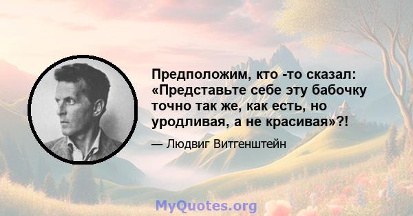 Предположим, кто -то сказал: «Представьте себе эту бабочку точно так же, как есть, но уродливая, а не красивая»?!