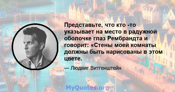 Представьте, что кто -то указывает на место в радужной оболочке глаз Рембрандта и говорит: «Стены моей комнаты должны быть нарисованы в этом цвете.