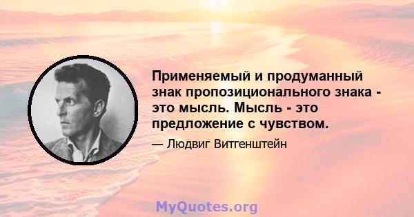 Применяемый и продуманный знак пропозиционального знака - это мысль. Мысль - это предложение с чувством.