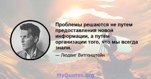 Проблемы решаются не путем предоставления новой информации, а путем организации того, что мы всегда знали.