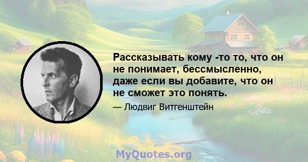 Рассказывать кому -то то, что он не понимает, бессмысленно, даже если вы добавите, что он не сможет это понять.