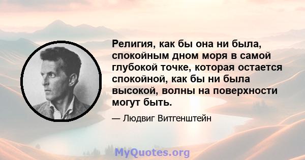 Религия, как бы она ни была, спокойным дном моря в самой глубокой точке, которая остается спокойной, как бы ни была высокой, волны на поверхности могут быть.