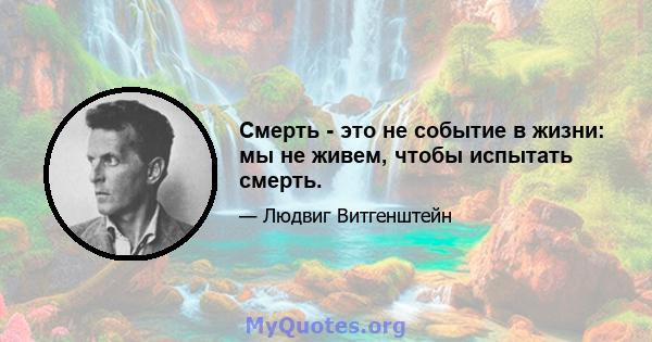 Смерть - это не событие в жизни: мы не живем, чтобы испытать смерть.