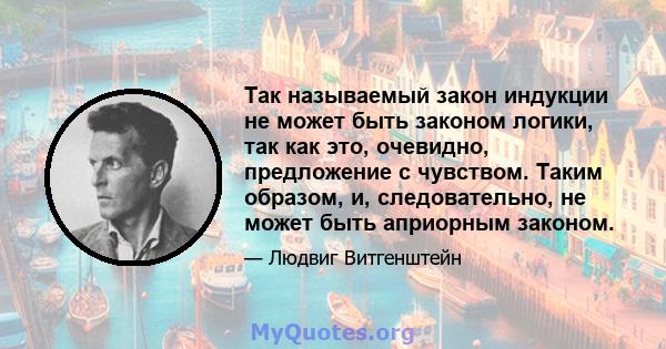 Так называемый закон индукции не может быть законом логики, так как это, очевидно, предложение с чувством. Таким образом, и, следовательно, не может быть априорным законом.