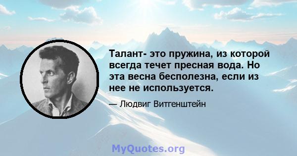 Талант- это пружина, из которой всегда течет пресная вода. Но эта весна бесполезна, если из нее не используется.