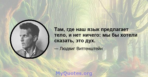 Там, где наш язык предлагает тело, и нет ничего: мы бы хотели сказать, это дух.