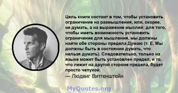 Цель книги состоит в том, чтобы установить ограничение на размышления, или, скорее, не думать, а на выражение мыслей: для того, чтобы иметь возможность установить ограничение для мышления, мы должны найти обе стороны