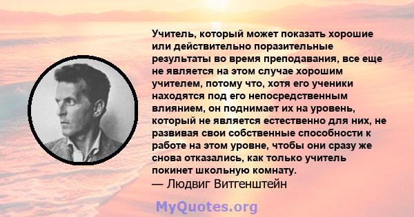 Учитель, который может показать хорошие или действительно поразительные результаты во время преподавания, все еще не является на этом случае хорошим учителем, потому что, хотя его ученики находятся под его