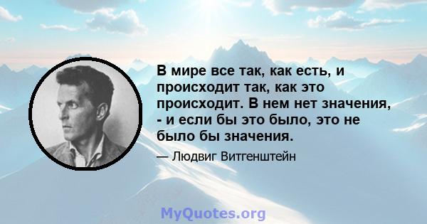 В мире все так, как есть, и происходит так, как это происходит. В нем нет значения, - и если бы это было, это не было бы значения.