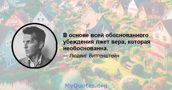 В основе всей обоснованного убеждения лжет вера, которая необоснованна.