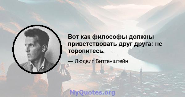 Вот как философы должны приветствовать друг друга: не торопитесь.