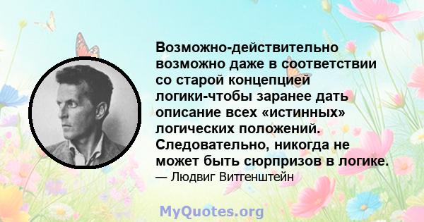 Возможно-действительно возможно даже в соответствии со старой концепцией логики-чтобы заранее дать описание всех «истинных» логических положений. Следовательно, никогда не может быть сюрпризов в логике.