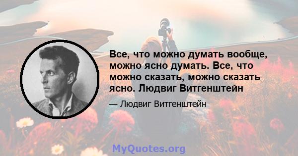 Все, что можно думать вообще, можно ясно думать. Все, что можно сказать, можно сказать ясно. Людвиг Витгенштейн