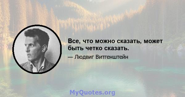 Все, что можно сказать, может быть четко сказать.