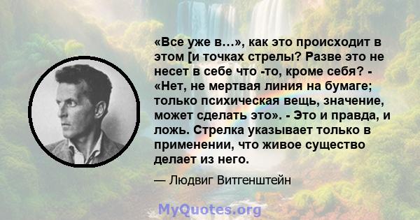 «Все уже в…», как это происходит в этом [и точках стрелы? Разве это не несет в себе что -то, кроме себя? - «Нет, не мертвая линия на бумаге; только психическая вещь, значение, может сделать это». - Это и правда, и ложь. 