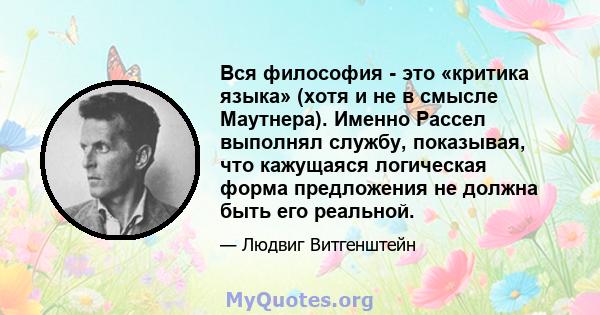 Вся философия - это «критика языка» (хотя и не в смысле Маутнера). Именно Рассел выполнял службу, показывая, что кажущаяся логическая форма предложения не должна быть его реальной.