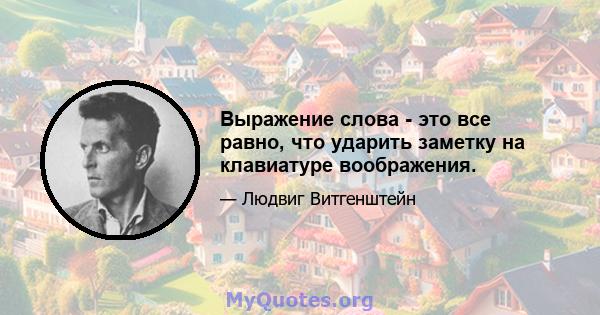 Выражение слова - это все равно, что ударить заметку на клавиатуре воображения.