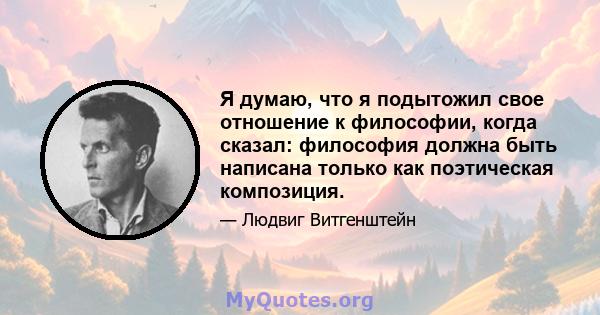 Я думаю, что я подытожил свое отношение к философии, когда сказал: философия должна быть написана только как поэтическая композиция.