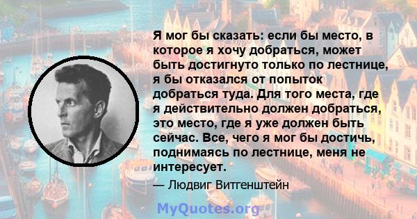 Я мог бы сказать: если бы место, в которое я хочу добраться, может быть достигнуто только по лестнице, я бы отказался от попыток добраться туда. Для того места, где я действительно должен добраться, это место, где я уже 