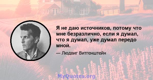 Я не даю источников, потому что мне безразлично, если я думал, что я думал, уже думал передо мной.