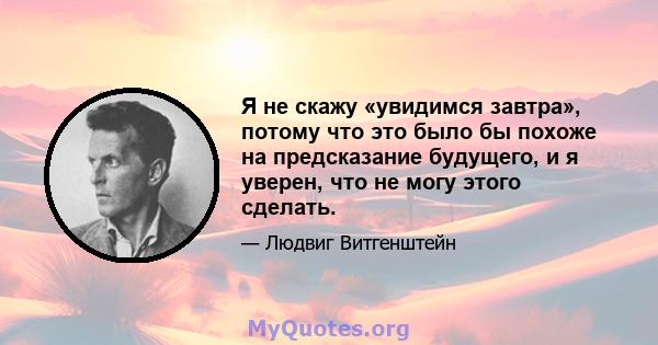 Я не скажу «увидимся завтра», потому что это было бы похоже на предсказание будущего, и я уверен, что не могу этого сделать.