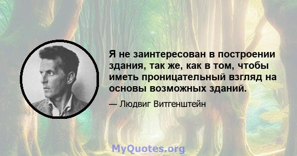 Я не заинтересован в построении здания, так же, как в том, чтобы иметь проницательный взгляд на основы возможных зданий.