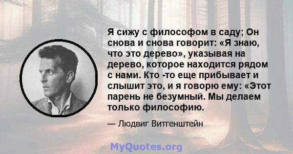 Я сижу с философом в саду; Он снова и снова говорит: «Я знаю, что это дерево», указывая на дерево, которое находится рядом с нами. Кто -то еще прибывает и слышит это, и я говорю ему: «Этот парень не безумный. Мы делаем