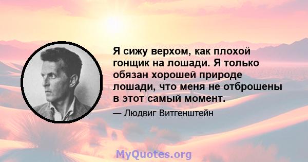 Я сижу верхом, как плохой гонщик на лошади. Я только обязан хорошей природе лошади, что меня не отброшены в этот самый момент.