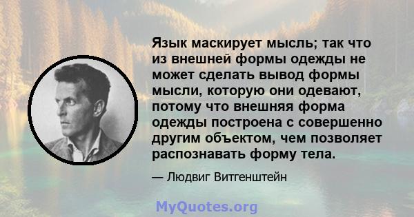 Язык маскирует мысль; так что из внешней формы одежды не может сделать вывод формы мысли, которую они одевают, потому что внешняя форма одежды построена с совершенно другим объектом, чем позволяет распознавать форму