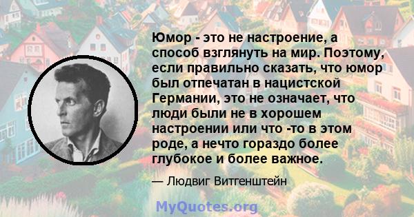 Юмор - это не настроение, а способ взглянуть на мир. Поэтому, если правильно сказать, что юмор был отпечатан в нацистской Германии, это не означает, что люди были не в хорошем настроении или что -то в этом роде, а нечто 