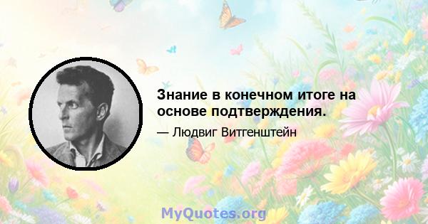 Знание в конечном итоге на основе подтверждения.