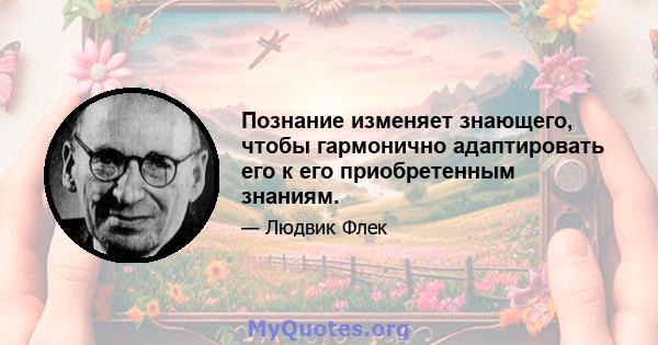 Познание изменяет знающего, чтобы гармонично адаптировать его к его приобретенным знаниям.