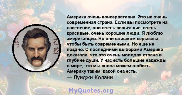 Америка очень консервативна. Это не очень современная страна. Если вы посмотрите на население, они очень серьезные, очень красивые, очень хорошие люди. Я люблю американцев. Но они слишком серьезны, чтобы быть