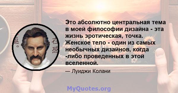 Это абсолютно центральная тема в моей философии дизайна - эта жизнь эротическая, точка. Женское тело - один из самых необычных дизайнов, когда -либо проведенных в этой вселенной.