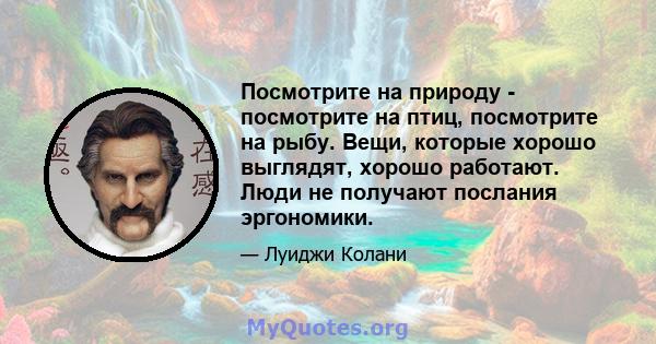 Посмотрите на природу - посмотрите на птиц, посмотрите на рыбу. Вещи, которые хорошо выглядят, хорошо работают. Люди не получают послания эргономики.