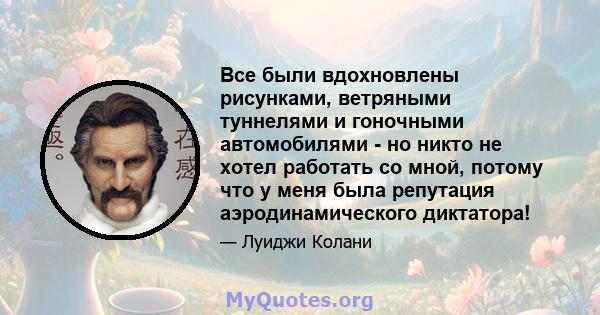 Все были вдохновлены рисунками, ветряными туннелями и гоночными автомобилями - но никто не хотел работать со мной, потому что у меня была репутация аэродинамического диктатора!