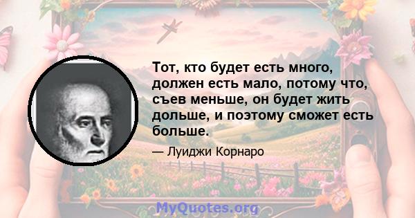 Тот, кто будет есть много, должен есть мало, потому что, съев меньше, он будет жить дольше, и поэтому сможет есть больше.