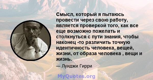 Смысл, который я пытаюсь провести через свою работу, является проверкой того, как все еще возможно пожелать и столкнуться с пути знания, чтобы наконец -то различить точную идентичность человека, вещей, жизни, от образа